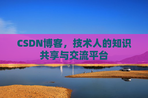 CSDN博客，技术人的知识共享与交流平台